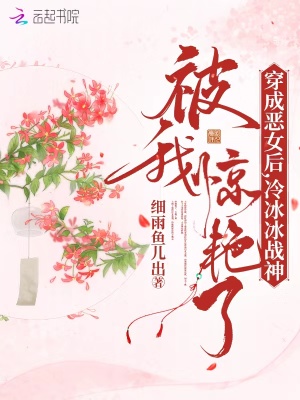 穿成惡女後，冷冰冰戰神被我驚豔了